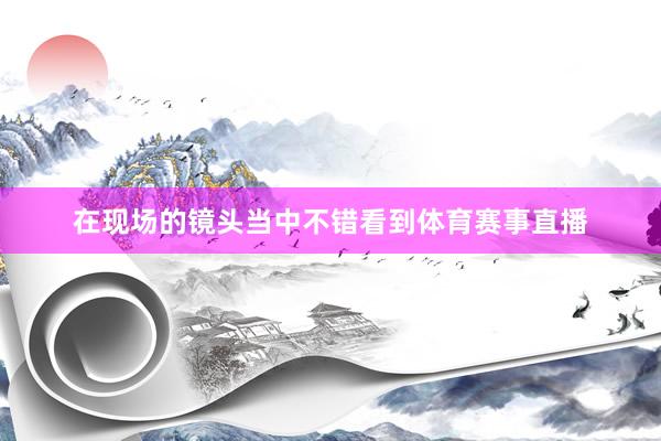 在现场的镜头当中不错看到体育赛事直播