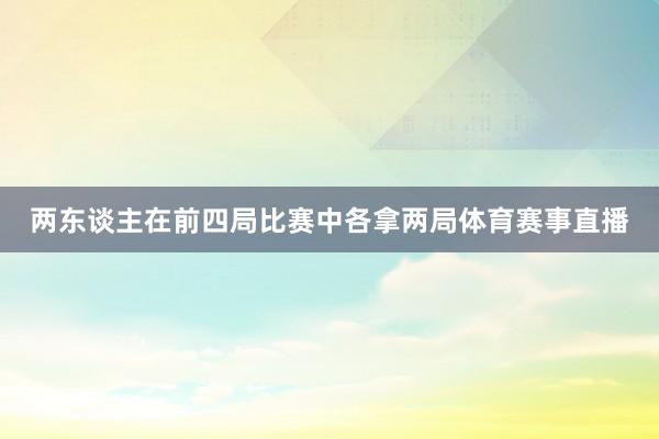 两东谈主在前四局比赛中各拿两局体育赛事直播