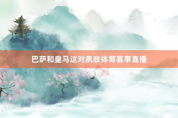 巴萨和皇马这对夙敌体育赛事直播