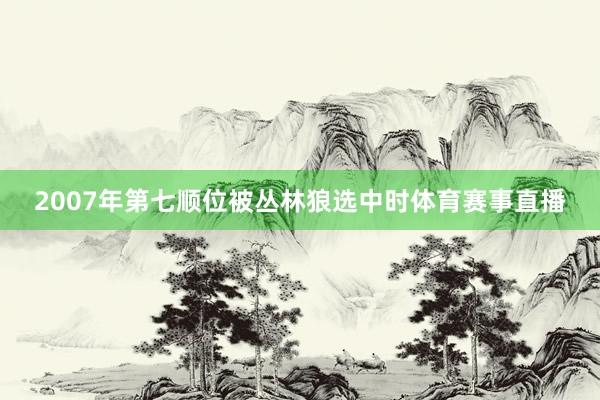 2007年第七顺位被丛林狼选中时体育赛事直播