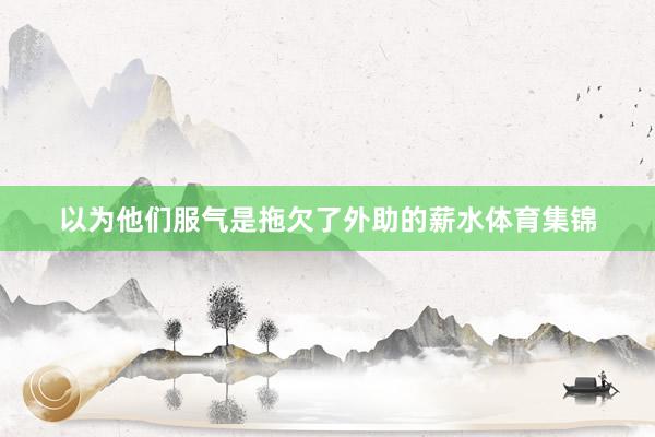 以为他们服气是拖欠了外助的薪水体育集锦