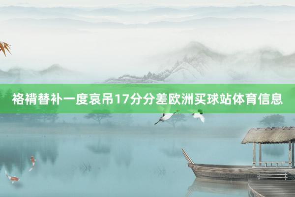 袼褙替补一度哀吊17分分差欧洲买球站体育信息