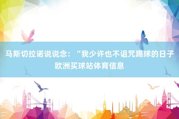 马斯切拉诺说说念：“我少许也不诅咒踢球的日子欧洲买球站体育信息