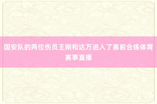 国安队的两位伤员王刚和达万进入了赛前合练体育赛事直播