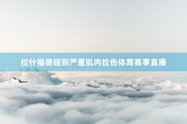 拉什福德碰到严重肌肉拉伤体育赛事直播