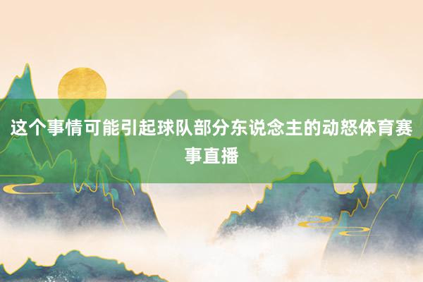 这个事情可能引起球队部分东说念主的动怒体育赛事直播