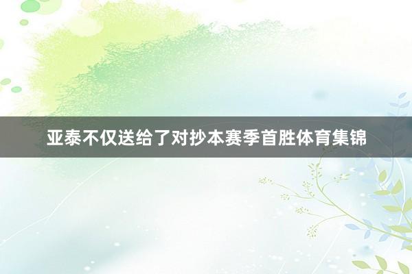 亚泰不仅送给了对抄本赛季首胜体育集锦