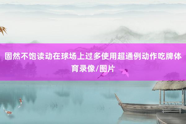 固然不饱读动在球场上过多使用超通例动作吃牌体育录像/图片