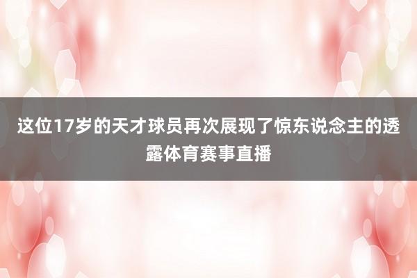 这位17岁的天才球员再次展现了惊东说念主的透露体育赛事直播