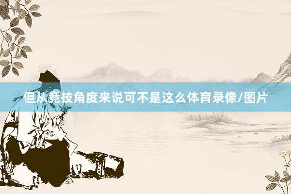 但从竞技角度来说可不是这么体育录像/图片