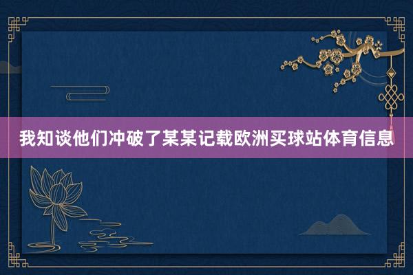 我知谈他们冲破了某某记载欧洲买球站体育信息