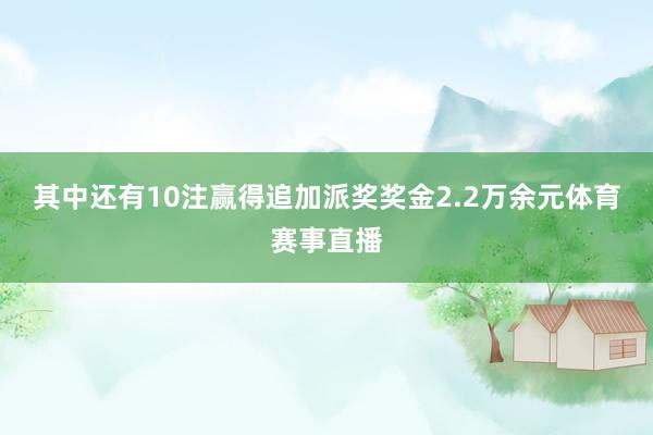 其中还有10注赢得追加派奖奖金2.2万余元体育赛事直播