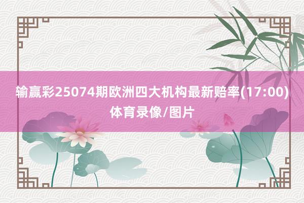 输赢彩25074期欧洲四大机构最新赔率(17:00)体育录像/图片
