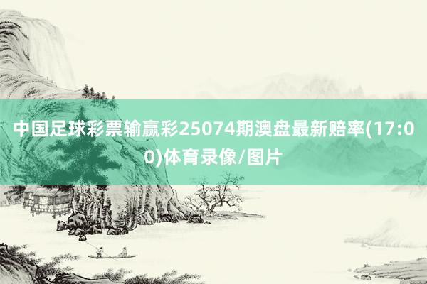 中国足球彩票输赢彩25074期澳盘最新赔率(17:00)体育录像/图片