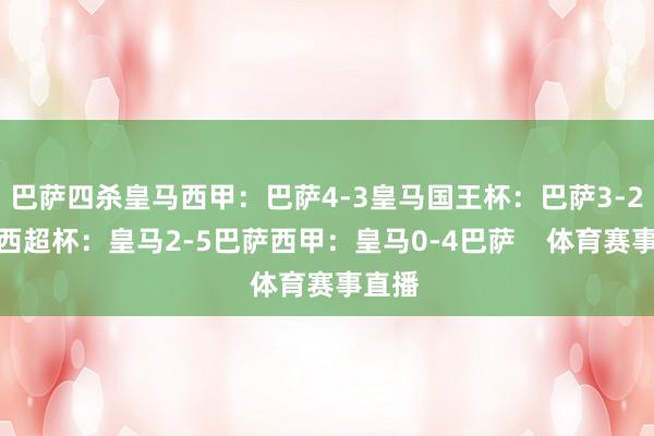 巴萨四杀皇马西甲：巴萨4-3皇马国王杯：巴萨3-2皇马西超杯：皇马2-5巴萨西甲：皇马0-4巴萨    体育赛事直播