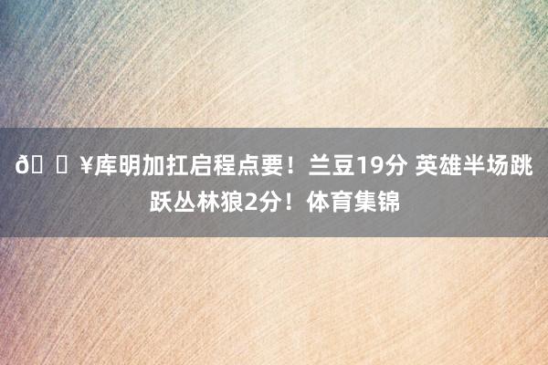 🔥库明加扛启程点要！兰豆19分 英雄半场跳跃丛林狼2分！体育集锦