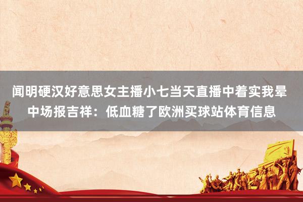 闻明硬汉好意思女主播小七当天直播中着实我晕 中场报吉祥：低血糖了欧洲买球站体育信息