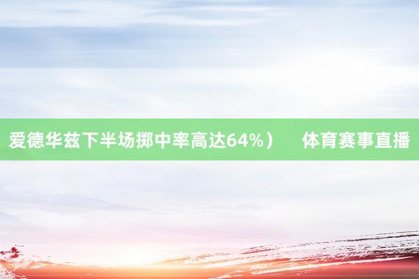爱德华兹下半场掷中率高达64%）    体育赛事直播