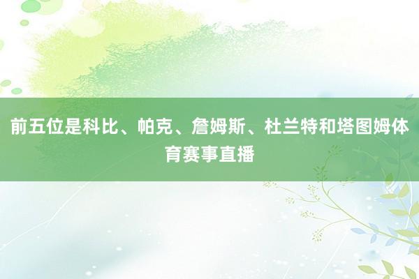 前五位是科比、帕克、詹姆斯、杜兰特和塔图姆体育赛事直播