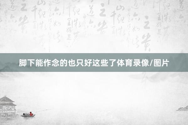 脚下能作念的也只好这些了体育录像/图片