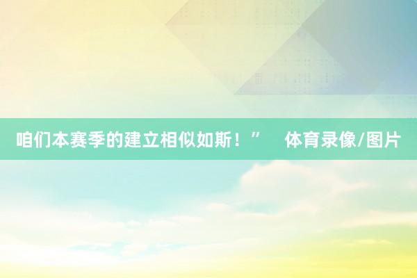 咱们本赛季的建立相似如斯！”    体育录像/图片
