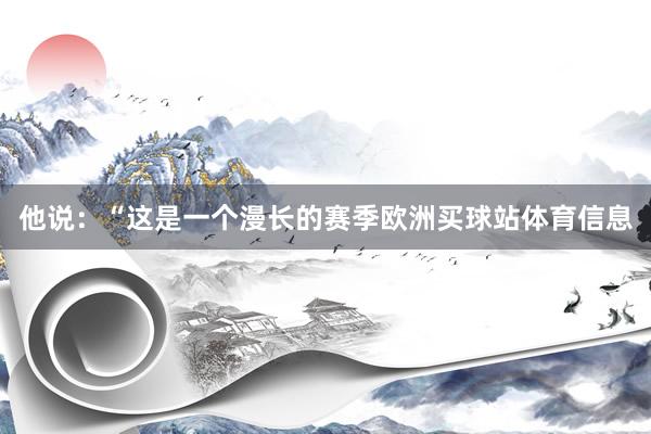 他说：“这是一个漫长的赛季欧洲买球站体育信息