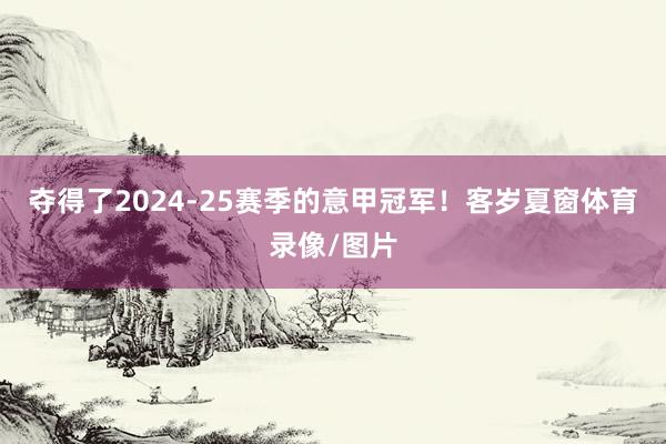 夺得了2024-25赛季的意甲冠军！客岁夏窗体育录像/图片