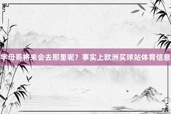 字母哥将来会去那里呢？事实上欧洲买球站体育信息