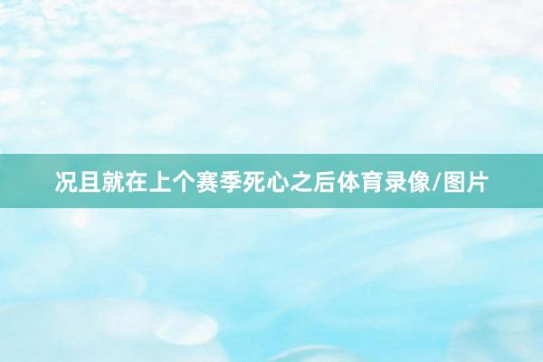 况且就在上个赛季死心之后体育录像/图片
