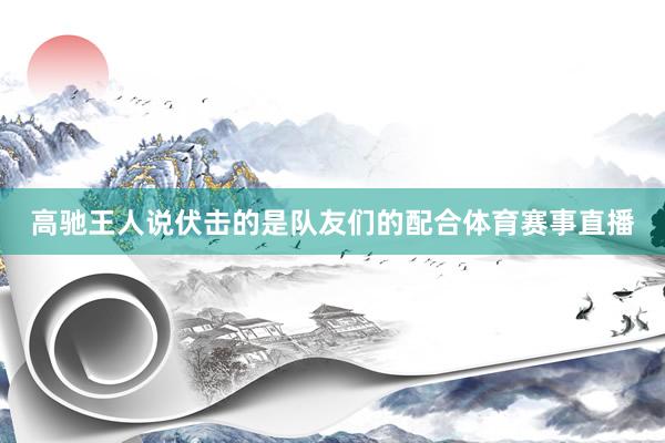 高驰王人说伏击的是队友们的配合体育赛事直播
