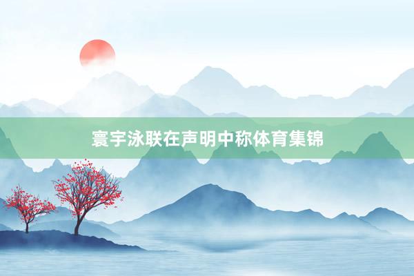 寰宇泳联在声明中称体育集锦