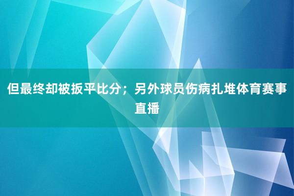 但最终却被扳平比分；另外球员伤病扎堆体育赛事直播