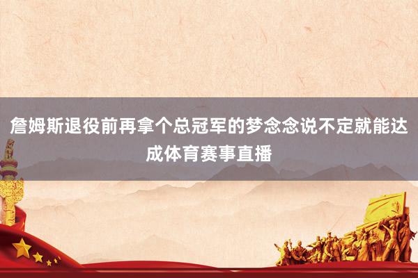 詹姆斯退役前再拿个总冠军的梦念念说不定就能达成体育赛事直播