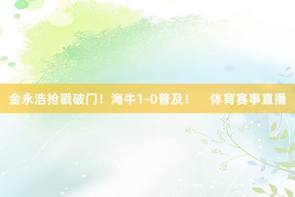 金永浩抢戳破门！海牛1-0普及！    体育赛事直播