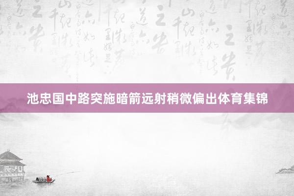 池忠国中路突施暗箭远射稍微偏出体育集锦