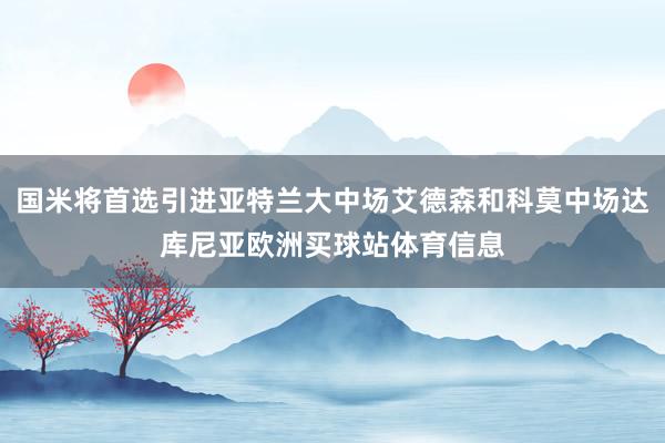 国米将首选引进亚特兰大中场艾德森和科莫中场达库尼亚欧洲买球站体育信息