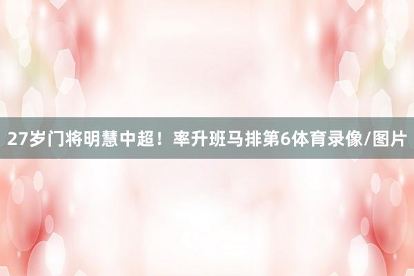 27岁门将明慧中超！率升班马排第6体育录像/图片