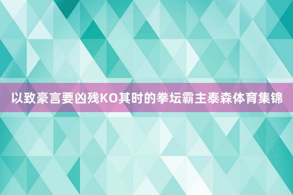 以致豪言要凶残KO其时的拳坛霸主泰森体育集锦