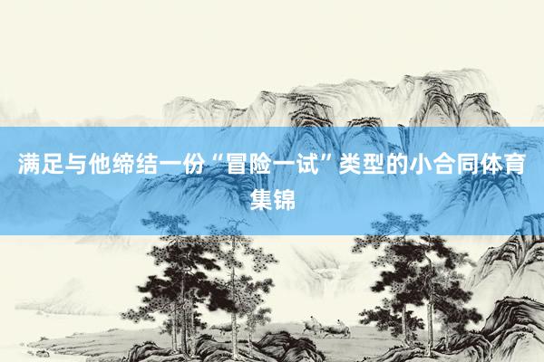满足与他缔结一份“冒险一试”类型的小合同体育集锦