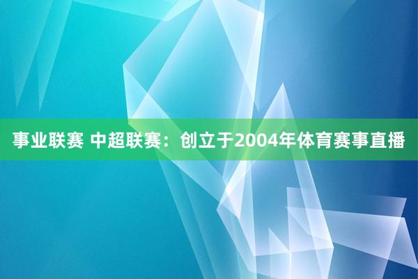 事业联赛 中超联赛：创立于2004年体育赛事直播