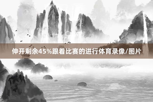 伸开剩余45%跟着比赛的进行体育录像/图片
