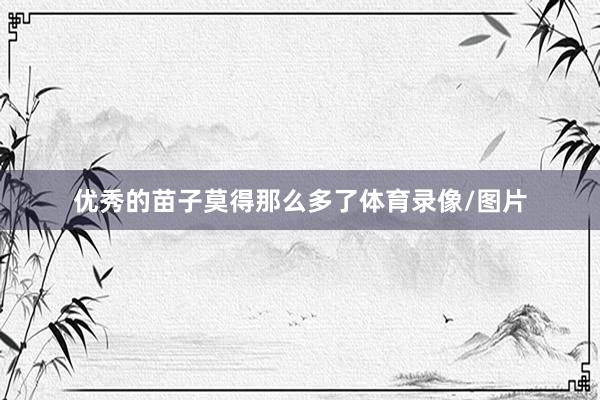 优秀的苗子莫得那么多了体育录像/图片