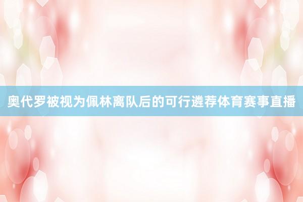 奥代罗被视为佩林离队后的可行遴荐体育赛事直播
