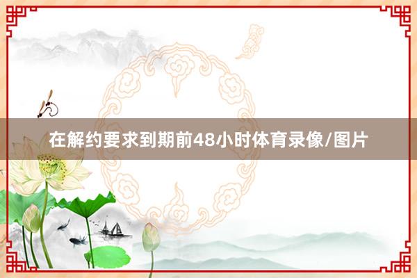 在解约要求到期前48小时体育录像/图片