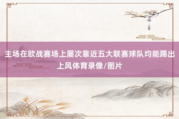 主场在欧战赛场上屡次靠近五大联赛球队均能踢出上风体育录像/图片