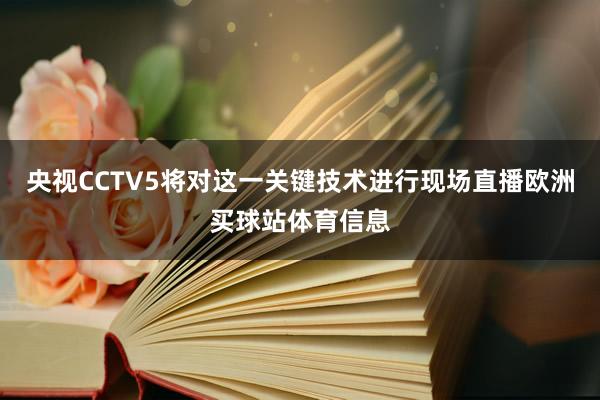 央视CCTV5将对这一关键技术进行现场直播欧洲买球站体育信息