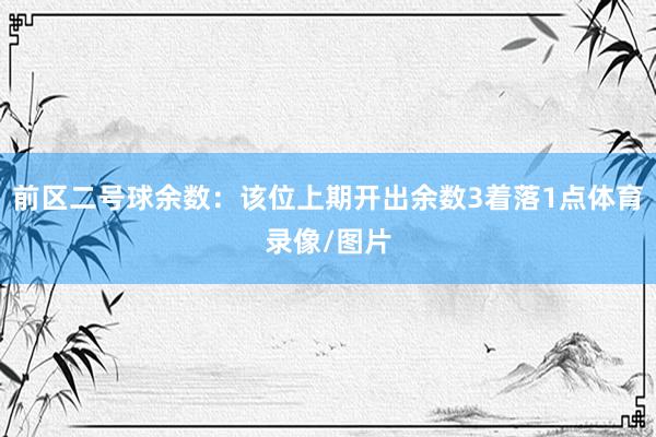 前区二号球余数：该位上期开出余数3着落1点体育录像/图片