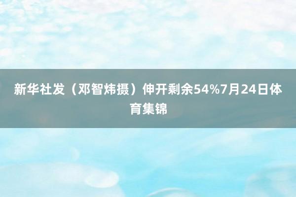 新华社发（邓智炜摄）伸开剩余54%7月24日体育集锦