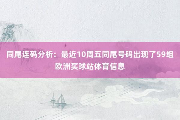 同尾连码分析：最近10周五同尾号码出现了59组欧洲买球站体育信息