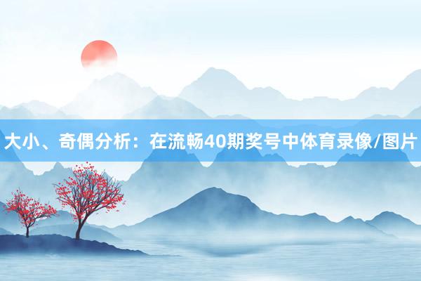 大小、奇偶分析：在流畅40期奖号中体育录像/图片
